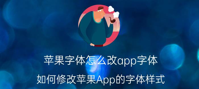 苹果字体怎么改app字体 如何修改苹果App的字体样式